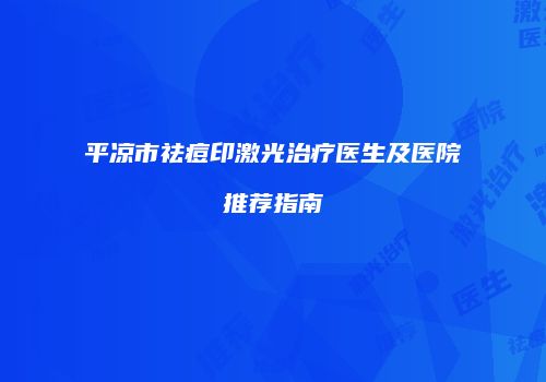 平凉市祛痘印激光治疗医生及医院推荐指南
