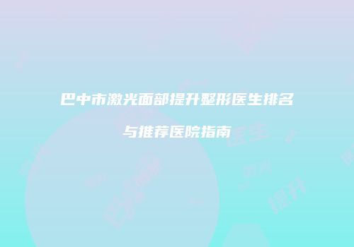 巴中市激光面部提升整形医生排名与推荐医院指南