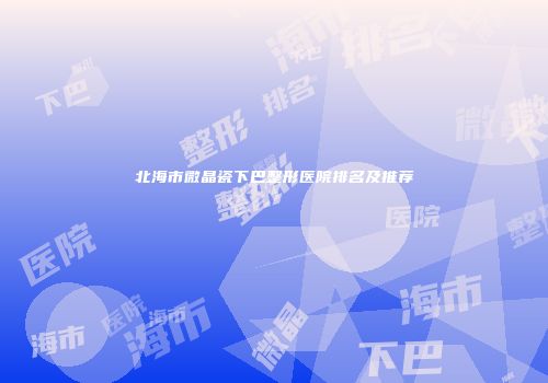 北海市微晶瓷下巴整形医院排名及推荐