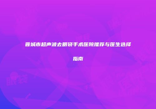 晋城市超声波去眼袋手术医院推荐与医生选择指南