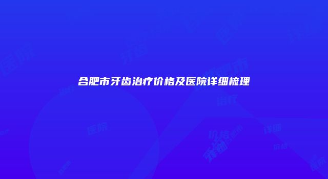 合肥市牙齿治疗价格及医院详细梳理