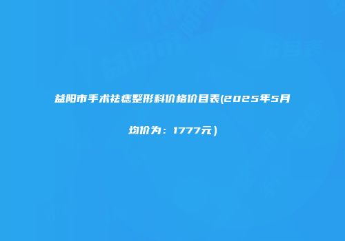 益阳市手术祛痣整形科价格价目表(2025年5月均价为：1777元）