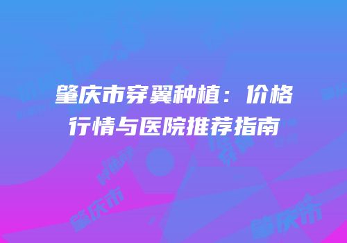 肇庆市穿翼种植：价格行情与医院推荐指南