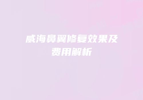 威海鼻翼修复效果及费用解析