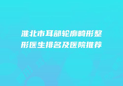 淮北市耳部轮廓畸形整形医生排名及医院推荐
