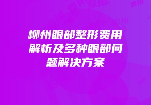 柳州眼部整形费用解析及多种眼部问题解决方案