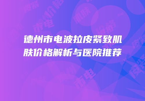 德州市电波拉皮紧致肌肤价格解析与医院推荐
