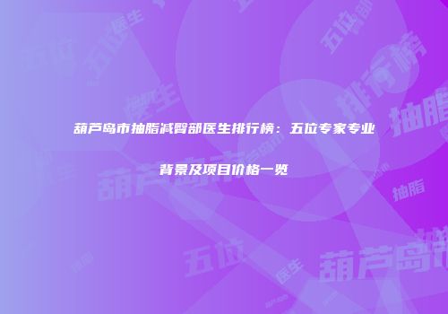 葫芦岛市抽脂减臀部医生排行榜：五位专家专业背景及项目价格一览