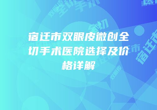 宿迁市双眼皮微创全切手术医院选择及价格详解