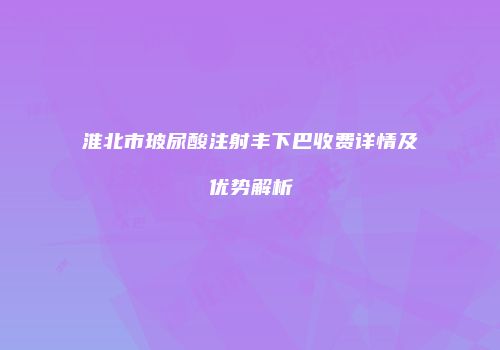 淮北市玻尿酸注射丰下巴收费详情及优势解析