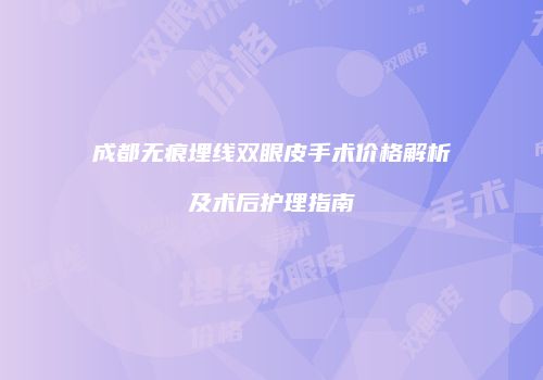成都无痕埋线双眼皮手术价格解析及术后护理指南