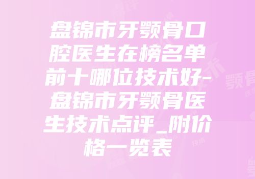 盘锦市牙颚骨口腔医生在榜名单前十哪位技术好-盘锦市牙颚骨医生技术点评_附价格一览表