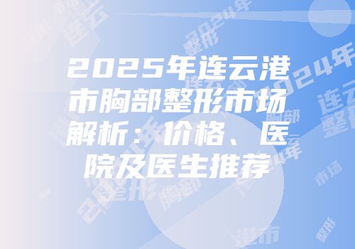 2025年连云港市胸部整形市场解析：价格、医院及医生推荐