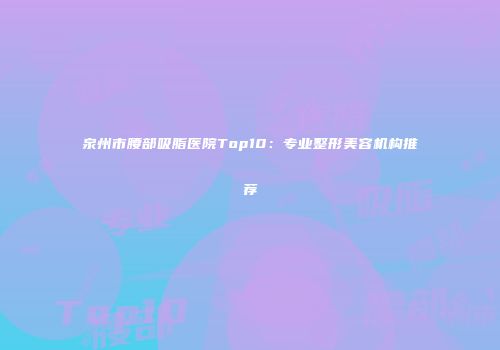 泉州市腰部吸脂医院Top10：专业整形美容机构推荐
