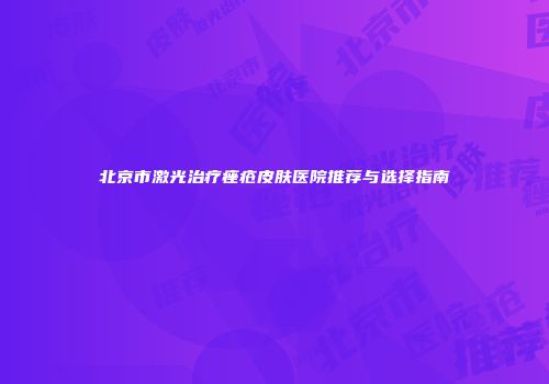 北京市激光治疗痤疮皮肤医院推荐与选择指南