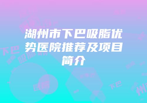 湖州市下巴吸脂优势医院推荐及项目简介