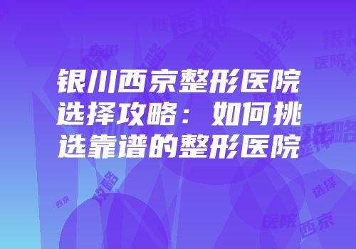 银川西京整形医院选择攻略：如何挑选靠谱的整形医院
