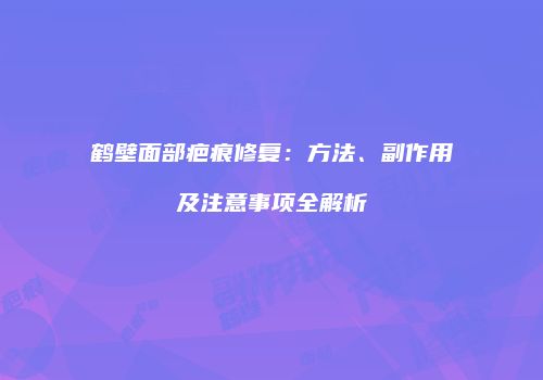 鹤壁面部疤痕修复：方法、副作用及注意事项全解析