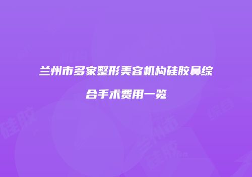 兰州市多家整形美容机构硅胶鼻综合手术费用一览