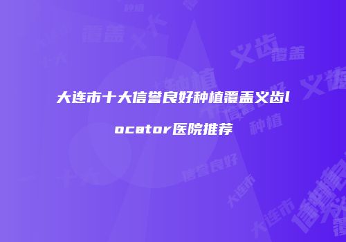 大连市十大信誉良好种植覆盖义齿locator医院推荐