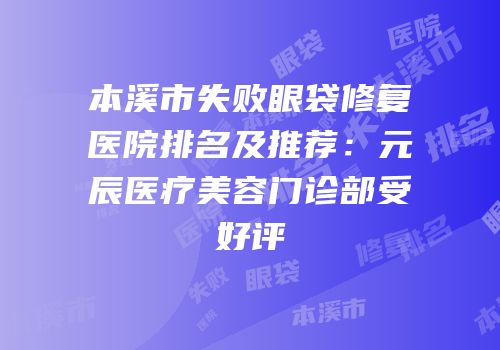本溪市失败眼袋修复医院排名及推荐：元辰医疗美容门诊部受好评