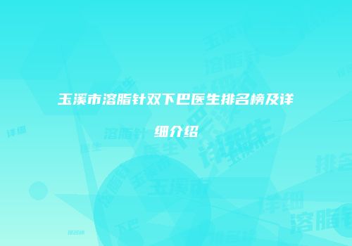 玉溪市溶脂针双下巴医生排名榜及详细介绍