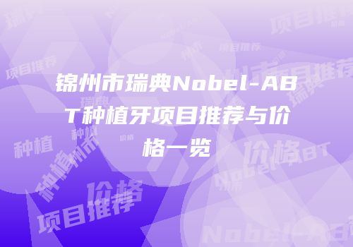 锦州市瑞典Nobel-ABT种植牙项目推荐与价格一览