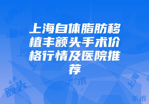 上海自体脂肪移植丰额头手术价格行情及医院推荐