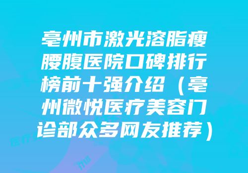 亳州市激光溶脂瘦腰腹医院口碑排行榜前十强介绍（亳州微悦医疗美容门诊部众多网友推荐）