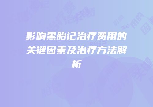 影响黑胎记治疗费用的关键因素及治疗方法解析