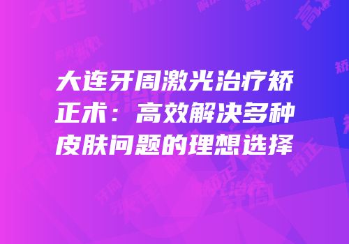 大连牙周激光治疗矫正术：高效解决多种皮肤问题的理想选择