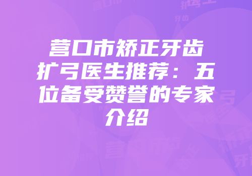 营口市矫正牙齿扩弓医生推荐：五位备受赞誉的专家介绍