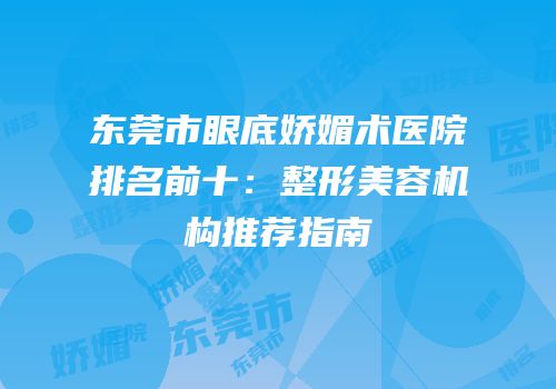 东莞市眼底娇媚术医院排名前十：整形美容机构推荐指南