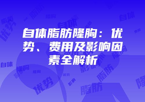 自体脂肪隆胸：优势、费用及影响因素全解析