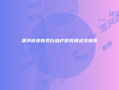 漯河市皮肤美白治疗医院排名及推荐