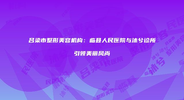 吕梁市整形美容机构：临县人民医院与沐兮诊所引领美丽风尚