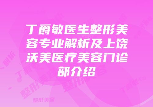 丁爵敏医生整形美容专业解析及上饶沃美医疗美容门诊部介绍