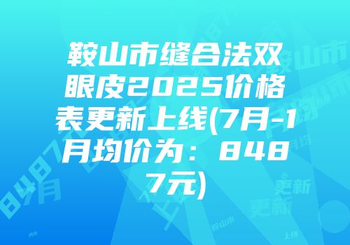 鞍山市缝合法双眼皮2025价格表更新上线(7月-1月均价为：8487元)
