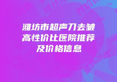 潍坊市超声刀去皱高性价比医院推荐及价格信息