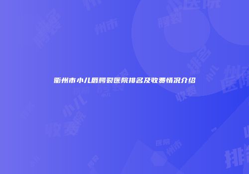 衢州市小儿唇腭裂医院排名及收费情况介绍