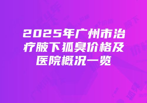 2025年广州市治疗腋下狐臭价格及医院概况一览
