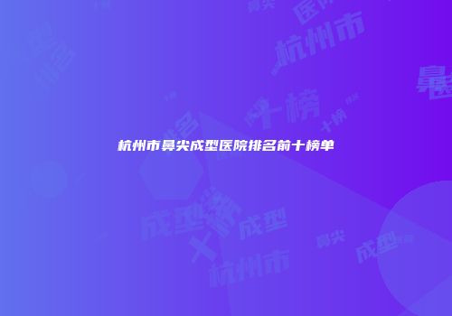 杭州市鼻尖成型医院排名前十榜单