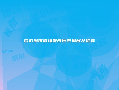 哈尔滨市唇珠整形医院排名及推荐