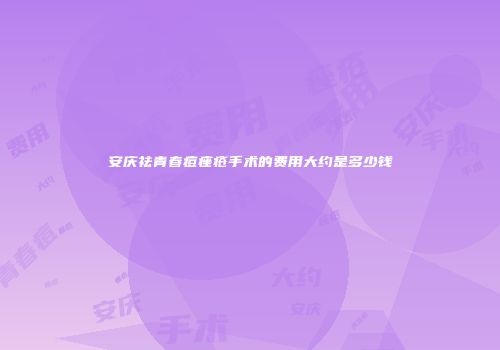 安庆祛青春痘痤疮手术的费用大约是多少钱
