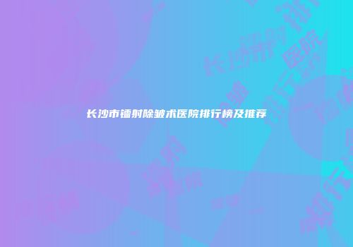 长沙市镭射除皱术医院排行榜及推荐