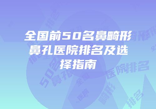 全国前50名鼻畸形鼻孔医院排名及选择指南