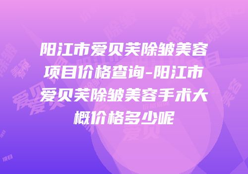 阳江市爱贝芙除皱美容项目价格查询-阳江市爱贝芙除皱美容手术大概价格多少呢