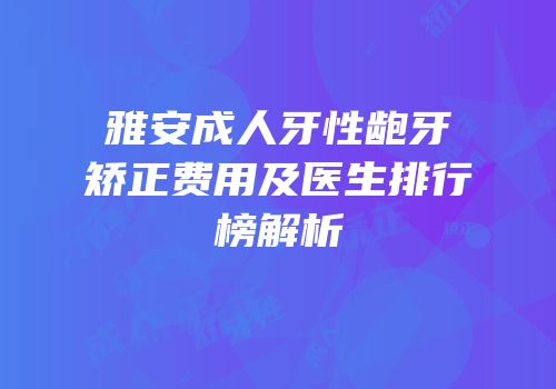 雅安成人牙性龅牙矫正费用及医生排行榜解析