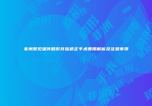 非洲常见遗传畸形并指矫正手术费用解析及注意事项