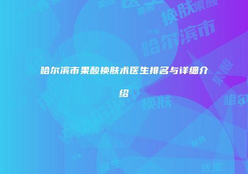 哈尔滨市果酸换肤术医生排名与详细介绍